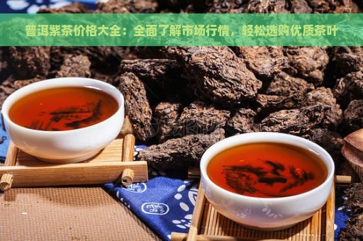 普洱紫茶价格大全：全面了解市场行情，轻松选购优质茶叶