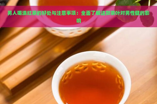 男人喝滇红茶的好处与注意事项：全面了解这款茶叶对男性健的影响