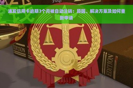 浦发信用卡逾期3个月被自动注销：原因、解决方案及如何重新申请