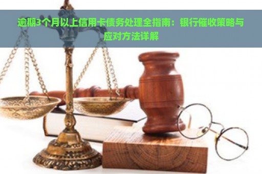 逾期3个月以上信用卡债务处理全指南：银行催收策略与应对方法详解