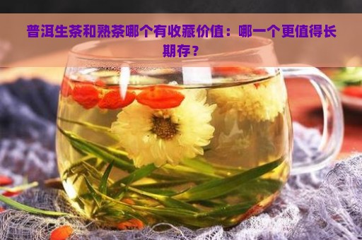 普洱生茶和熟茶哪个有收藏价值：哪一个更值得长期存？