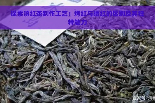 探索滇红茶制作工艺：烤红与晒红的区别及其独特魅力