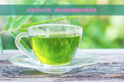 云南古树红茶：滇红的独特韵味与历传承