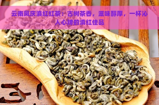 云南凤庆滇红红茶：古树茶香，滋味醇厚，一杯沁人心脾的滇红佳品