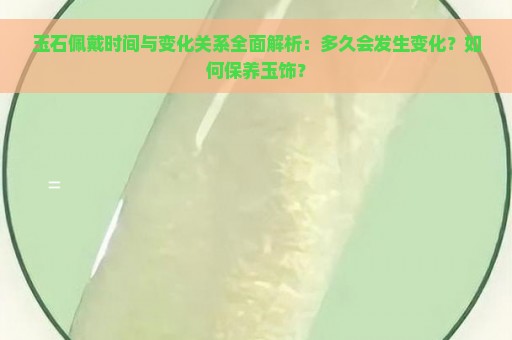 玉石佩戴时间与变化关系全面解析：多久会发生变化？如何保养玉饰？