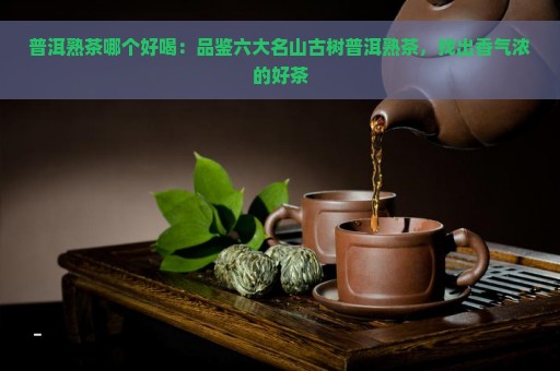 普洱熟茶哪个好喝：品鉴六大名山古树普洱熟茶，找出香气浓的好茶