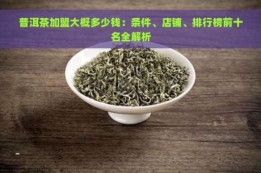 普洱茶加盟大概多少钱：条件、店铺、排行榜前十名全解析