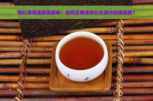 滇红茶保质期限解析：如何正确保存以长茶叶的保质期？