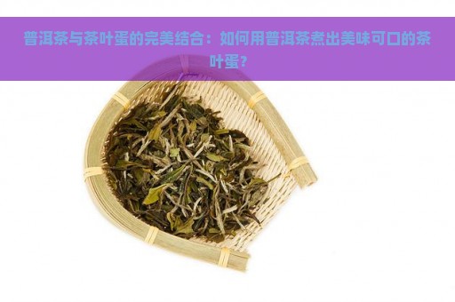 普洱茶与茶叶蛋的完美结合：如何用普洱茶煮出美味可口的茶叶蛋？