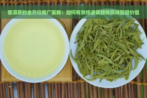 普洱茶的全方位推广策略：如何有效传递其独特风味和健价值