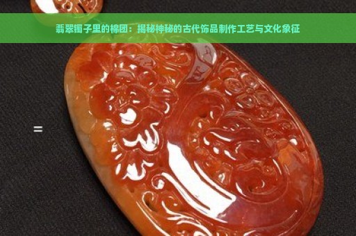 翡翠镯子里的棉团：揭秘神秘的古代饰品制作工艺与文化象征