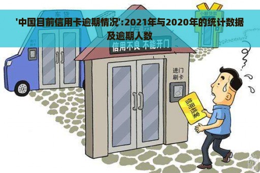 '中国目前信用卡逾期情况':2021年与2020年的统计数据及逾期人数