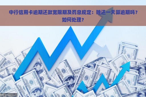 中行信用卡逾期还款宽限期及罚息规定：晚还一天算逾期吗？如何处理？