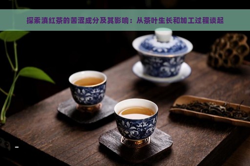 探索滇红茶的苦涩成分及其影响：从茶叶生长和加工过程谈起