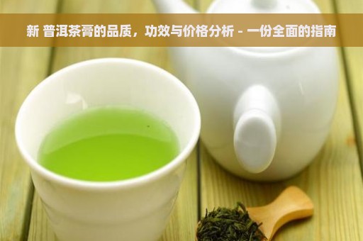 新 普洱茶膏的品质，功效与价格分析 - 一份全面的指南