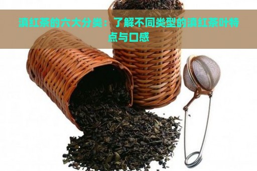 滇红茶的六大分类：了解不同类型的滇红茶叶特点与口感