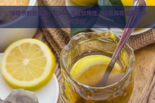 '清明节的普洱茶：品种，适宜饮用性，以及其在普洱茶中的定位'