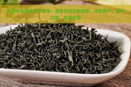 云南冰岛甜普洱生茶饼：源自云南古树茶区，冰岛原产，甜润口感，收藏佳品