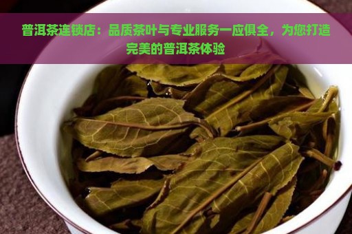 普洱茶连锁店：品质茶叶与专业服务一应俱全，为您打造完美的普洱茶体验