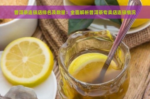 普洱茶连锁店排名及数量：全面解析普洱茶专卖店连锁情况