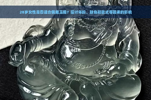 28岁女性是否适合佩戴玉镯？探讨年龄、肤色和款式等因素的影响