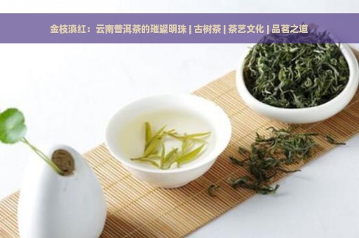 金枝滇红：云南普洱茶的璀璨明珠 | 古树茶 | 茶艺文化 | 品茗之道