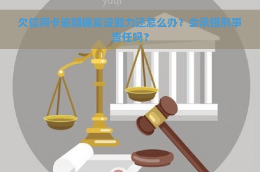 欠信用卡逾期确实没能力还怎么办？会承担刑事责任吗？