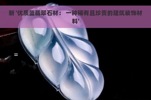 新 '优质蓝翡翠石材： 一种稀有且珍贵的建筑装饰材料'