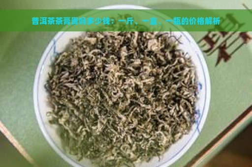 普洱茶茶膏贵吗多少钱：一斤、一盒、一瓶的价格解析