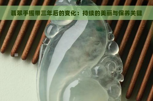 翡翠手镯带三年后的变化：持续的美丽与保养关键