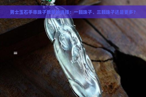 男士玉石手串珠子数量的选择：一颗珠子、三颗珠子还是更多？