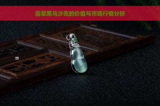 翡翠黑乌沙壳的价值与市场行情分析