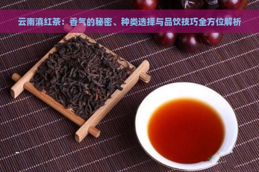 云南滇红茶：香气的秘密、种类选择与品饮技巧全方位解析