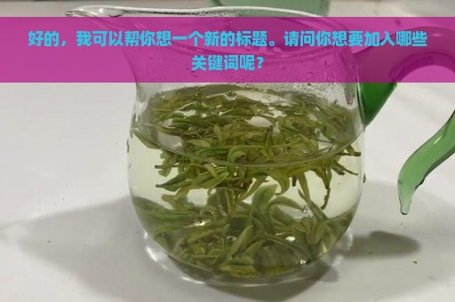 好的，我可以帮你想一个新的标题。请问你想要加入哪些关键词呢？