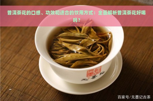 普洱茶花的口感、功效和适合的饮用方式：全面解析普洱茶花好喝吗？