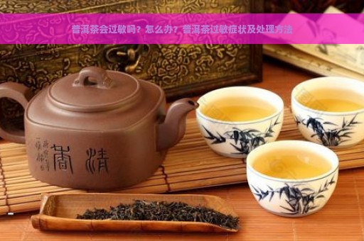 普洱茶会过敏吗？怎么办？普洱茶过敏症状及处理方法