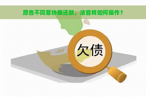 原告不同意协商还款，法官将如何操作？