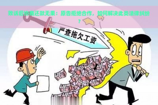 败诉后协商还款无果：原告拒绝合作，如何解决此类法律纠纷？