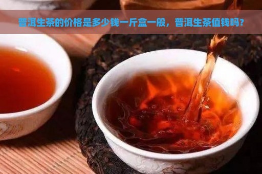 普洱生茶的价格是多少钱一斤盒一般，普洱生茶值钱吗？