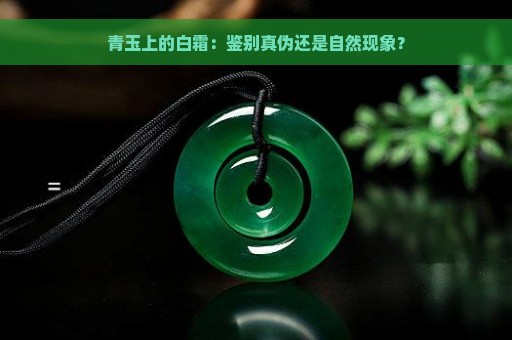 青玉上的白霜：鉴别真伪还是自然现象？