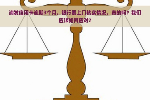 浦发信用卡逾期3个月，银行要上门核实情况，真的吗？我们应该如何应对？