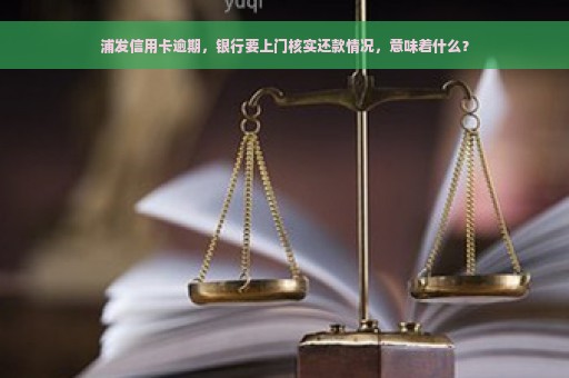 浦发信用卡逾期，银行要上门核实还款情况，意味着什么？