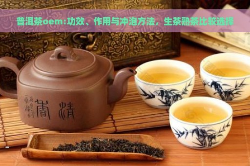 普洱茶oem:功效、作用与冲泡方法，生茶熟茶比较选择