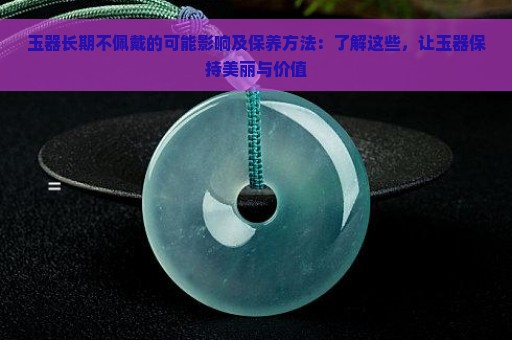 玉器长期不佩戴的可能影响及保养方法：了解这些，让玉器保持美丽与价值