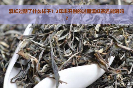 滇红过期了什么样子？2年未开封的过期滇红茶还能喝吗？