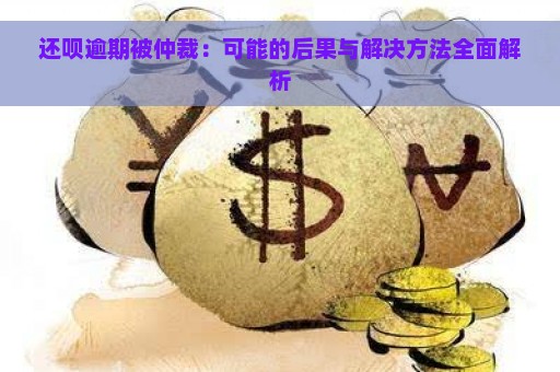 还呗逾期被仲裁：可能的后果与解决方法全面解析