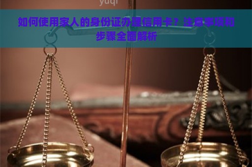 如何使用家人的身份证办理信用卡？注意事项和步骤全面解析