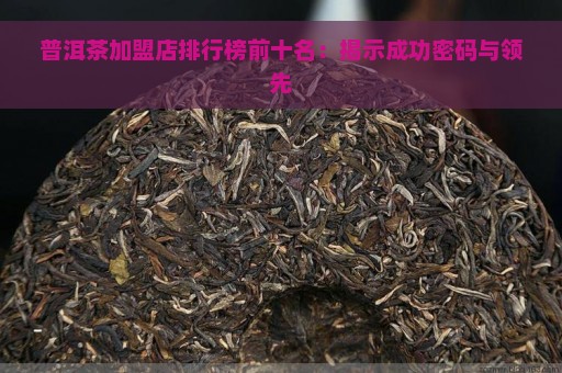 普洱茶加盟店排行榜前十名：揭示成功密码与领先