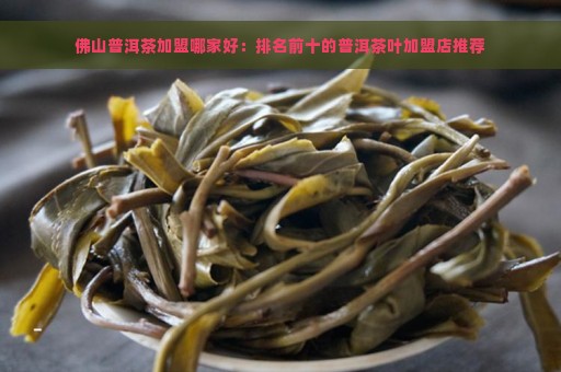 佛山普洱茶加盟哪家好：排名前十的普洱茶叶加盟店推荐