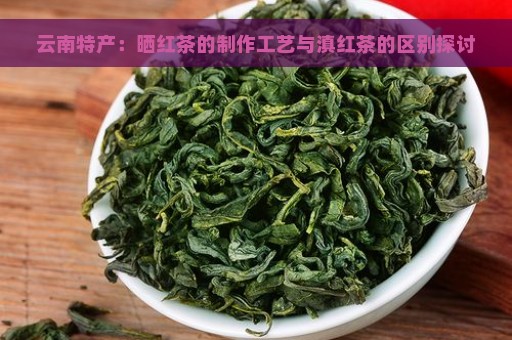 云南特产：晒红茶的制作工艺与滇红茶的区别探讨